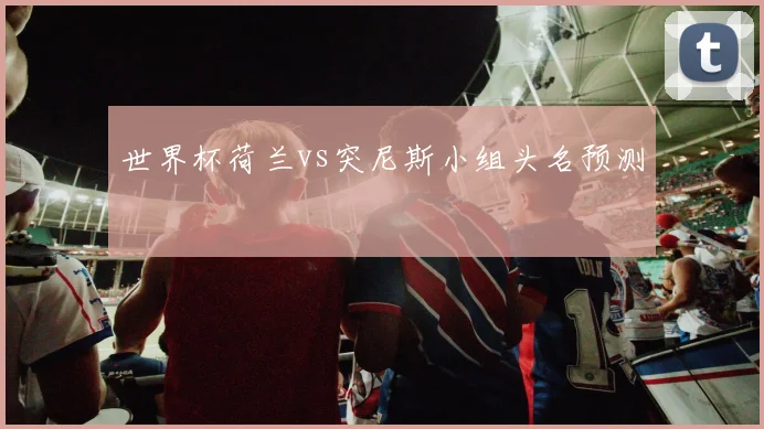世界杯荷兰vs突尼斯小组头名预测