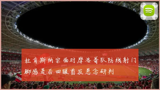 杜肯斯纳宗面对摩洛哥队防线射门脚感是否回暖首发悬念研判