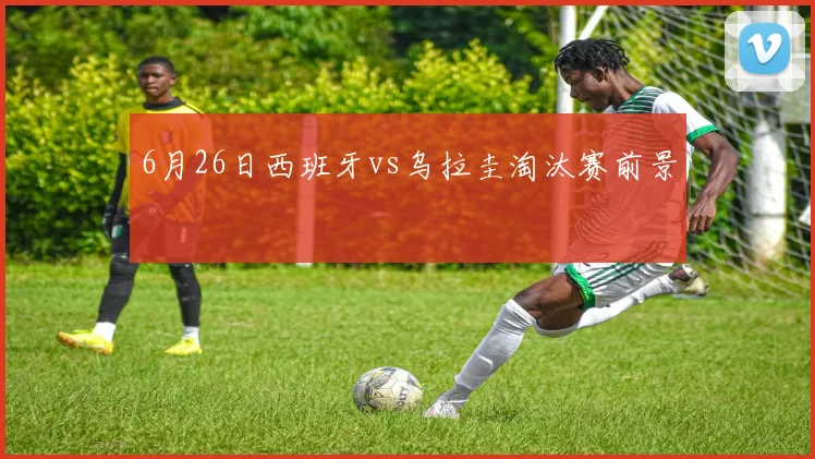 6月26日西班牙vs乌拉圭淘汰赛前景