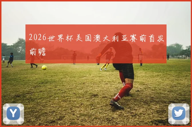2026世界杯美国澳大利亚赛前首发前瞻
