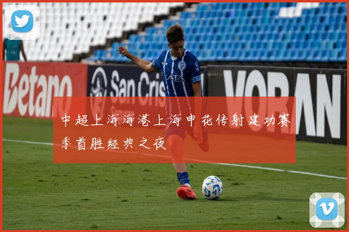 中超上海海港上海申花传射建功赛季首胜经典之夜