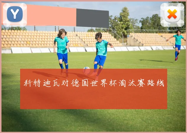 科特迪瓦对德国世界杯淘汰赛路线