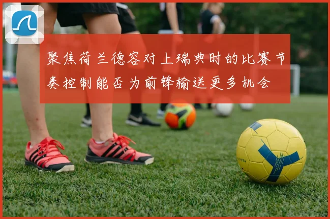 聚焦荷兰德容对上瑞典时的比赛节奏控制能否为前锋输送更多机会