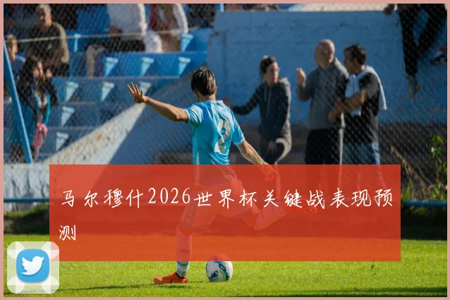 马尔穆什2026世界杯关键战表现预测
