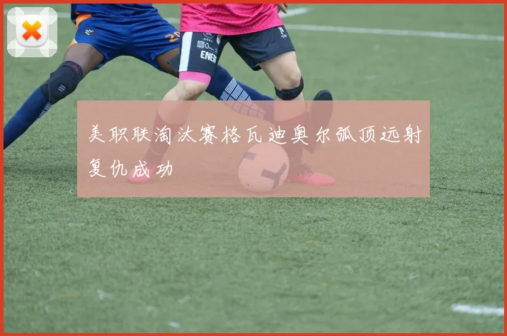 美职联淘汰赛格瓦迪奥尔弧顶远射复仇成功