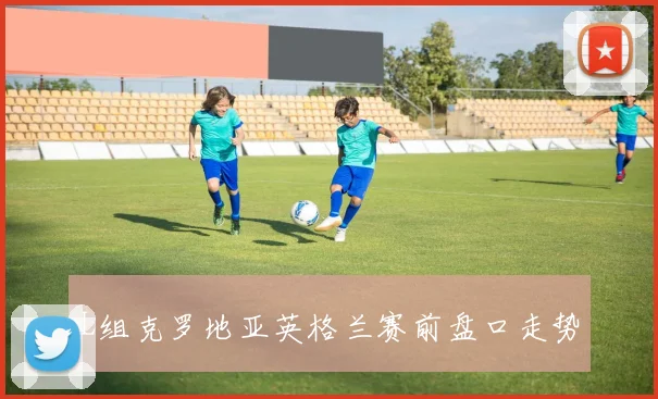 L组克罗地亚英格兰赛前盘口走势