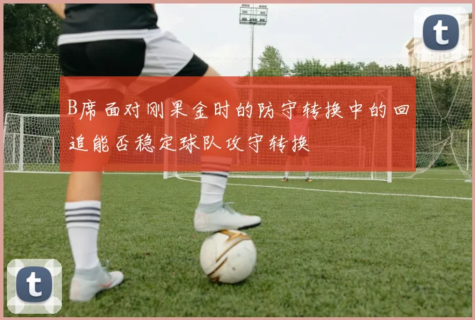 B席面对刚果金时的防守转换中的回追能否稳定球队攻守转换