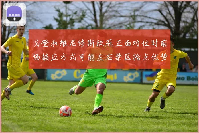 戈登和维尼修斯欧冠正面对位时前场接应方式可能左右禁区抢点优势