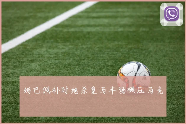 姆巴佩补时绝杀皇马半场碾压马竞