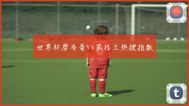 世界杯摩洛哥vs苏格兰热搜指数