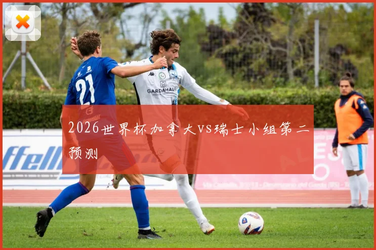 2026世界杯加拿大vs瑞士小组第二预测