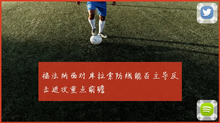 福法纳面对库拉索防线能否主导反击进攻重点前瞻