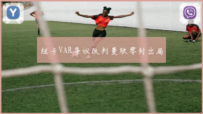 纽卡VAR争议改判曼联零封出局