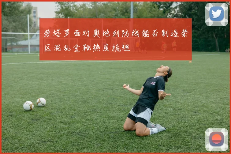 劳塔罗面对奥地利防线能否制造禁区混乱金靴热度梳理