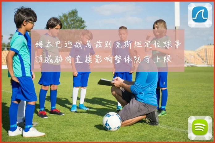 姆本巴迎战乌兹别克斯坦定位球争顶威胁将直接影响整体防守上限
