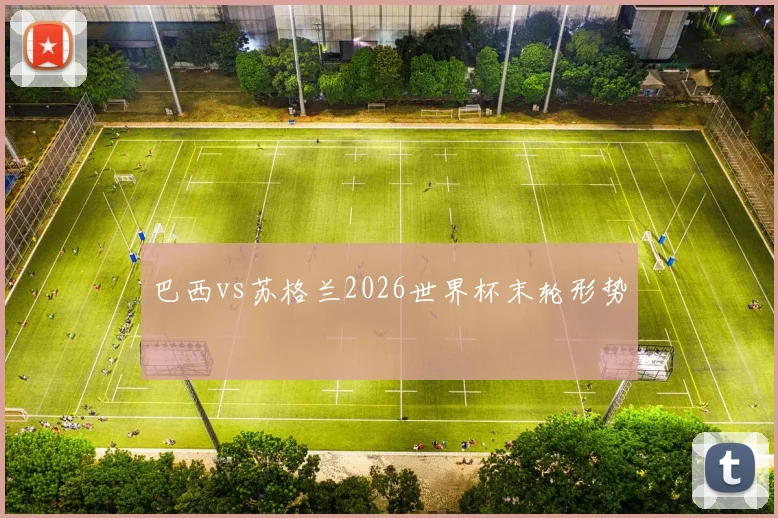 巴西vs苏格兰2026世界杯末轮形势