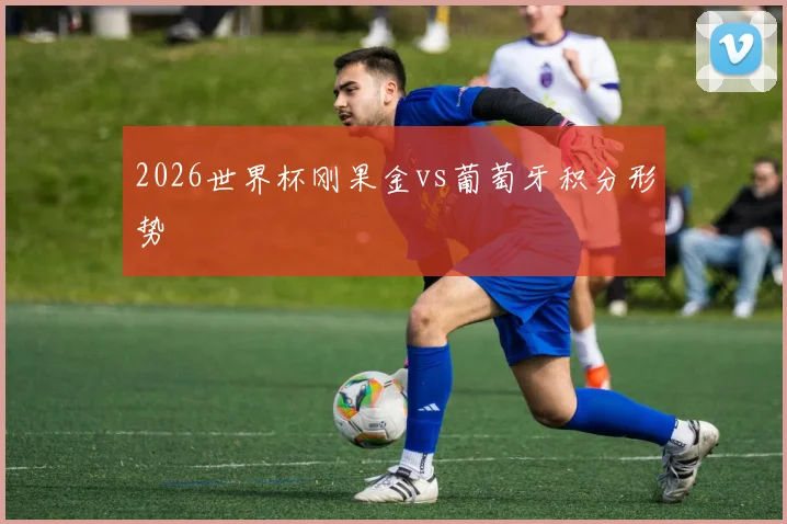 2026世界杯刚果金vs葡萄牙积分形势