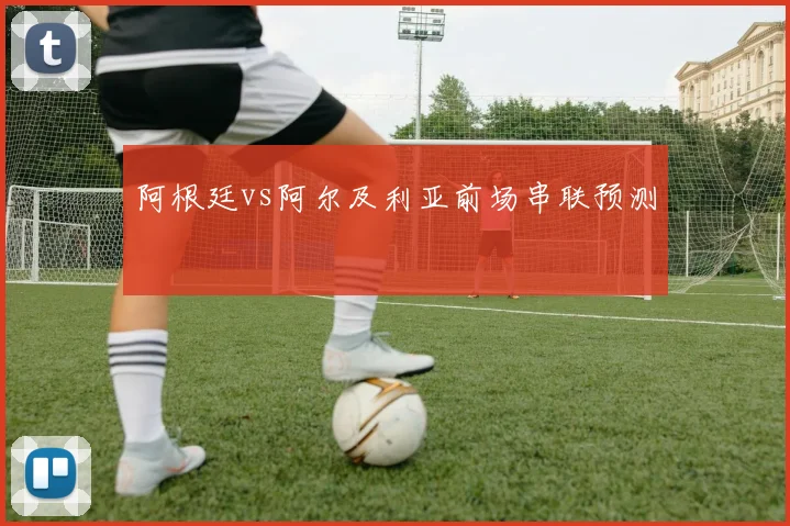 阿根廷vs阿尔及利亚前场串联预测