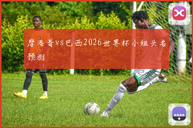 摩洛哥vs巴西2026世界杯小组头名预测