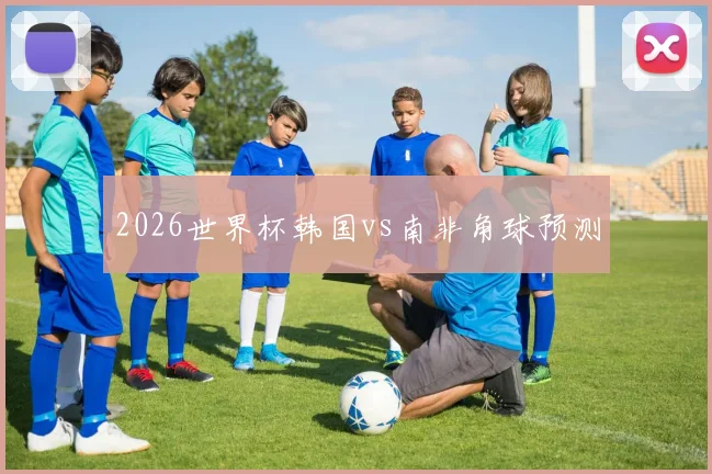 2026世界杯韩国vs南非角球预测