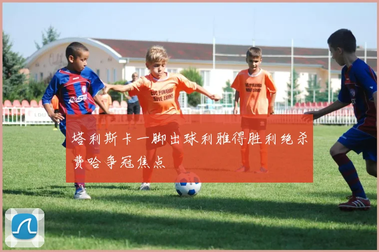 塔利斯卡一脚出球利雅得胜利绝杀费哈争冠焦点