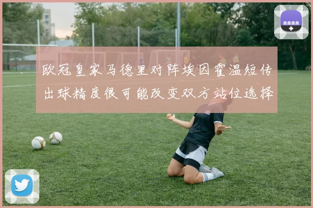 欧冠皇家马德里对阵埃因霍温短传出球精度很可能改变双方站位选择
