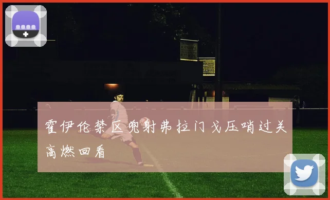 霍伊伦禁区兜射弗拉门戈压哨过关高燃回看