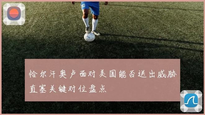 恰尔汗奥卢面对美国能否送出威胁直塞关键对位盘点