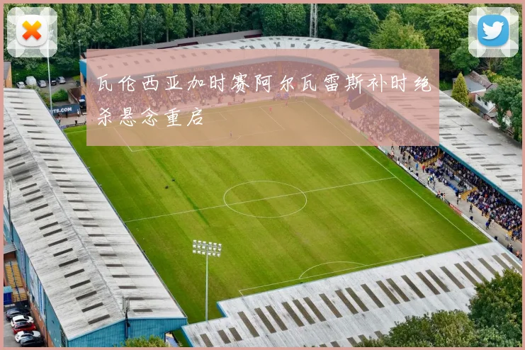 瓦伦西亚加时赛阿尔瓦雷斯补时绝杀悬念重启