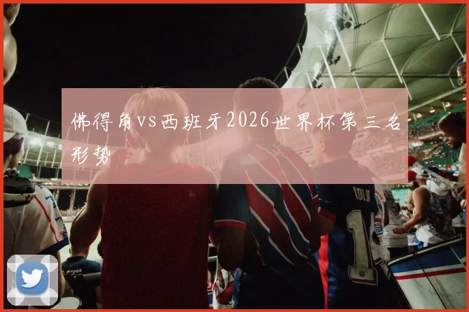 佛得角vs西班牙2026世界杯第三名形势