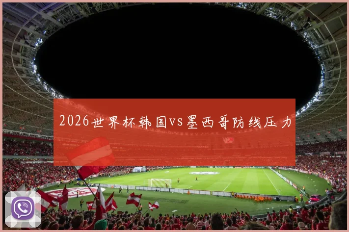 2026世界杯韩国vs墨西哥防线压力