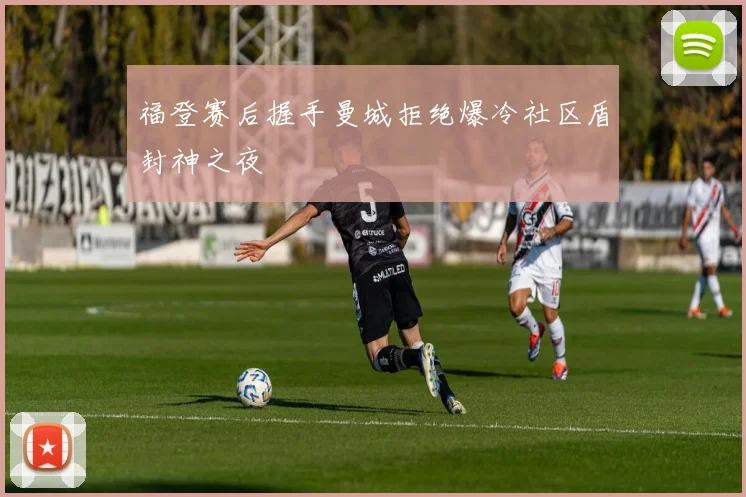 福登赛后握手曼城拒绝爆冷社区盾封神之夜