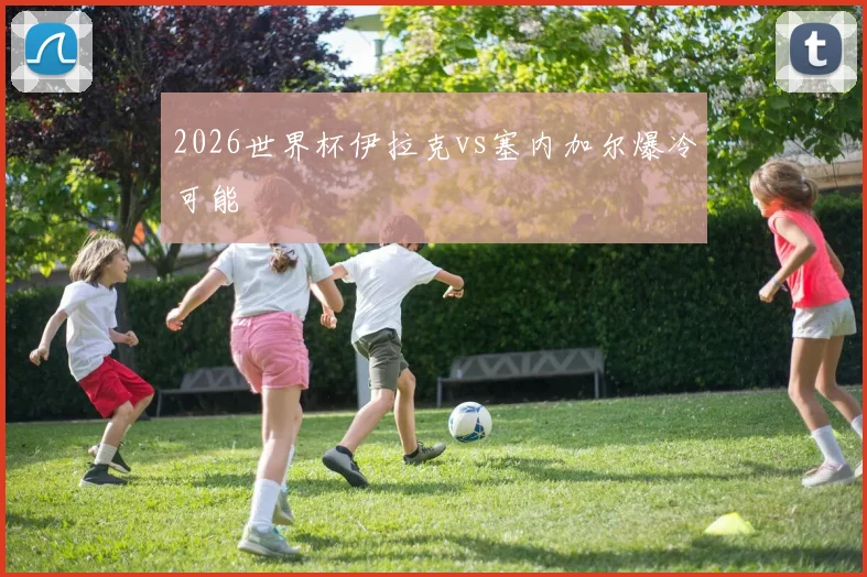 2026世界杯伊拉克vs塞内加尔爆冷可能