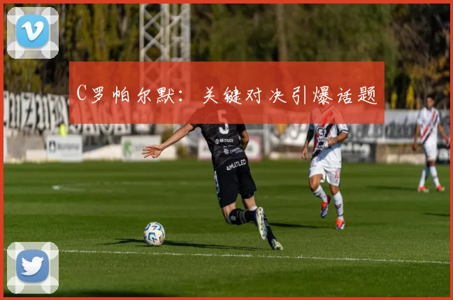 C罗帕尔默：关键对决引爆话题