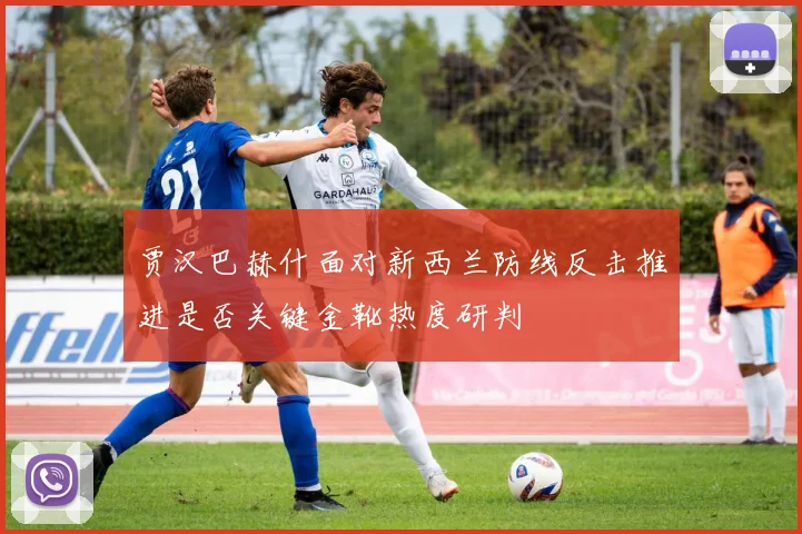 贾汉巴赫什面对新西兰防线反击推进是否关键金靴热度研判