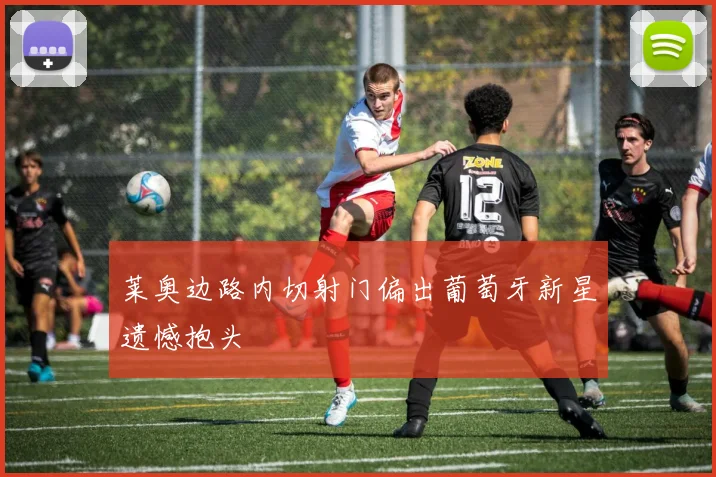 莱奥边路内切射门偏出葡萄牙新星遗憾抱头