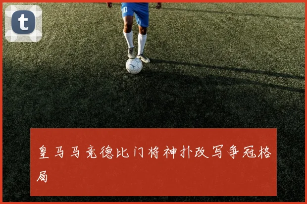 皇马马竞德比门将神扑改写争冠格局