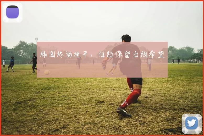 韩国终场绝平，惊险保留出线希望