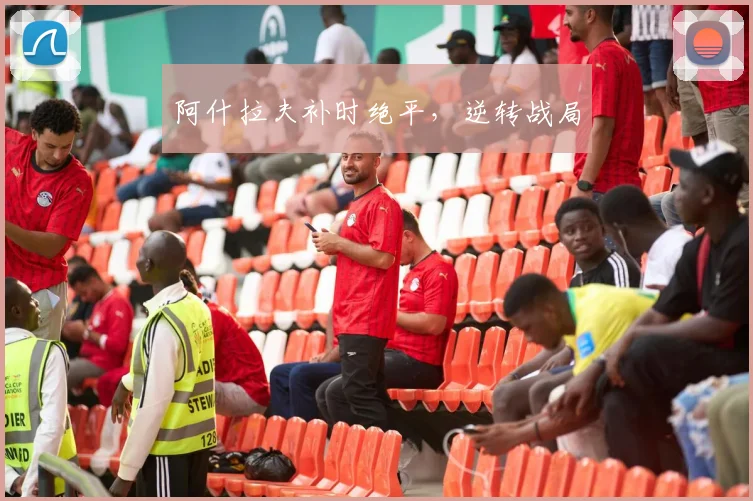 阿什拉夫补时绝平，逆转战局