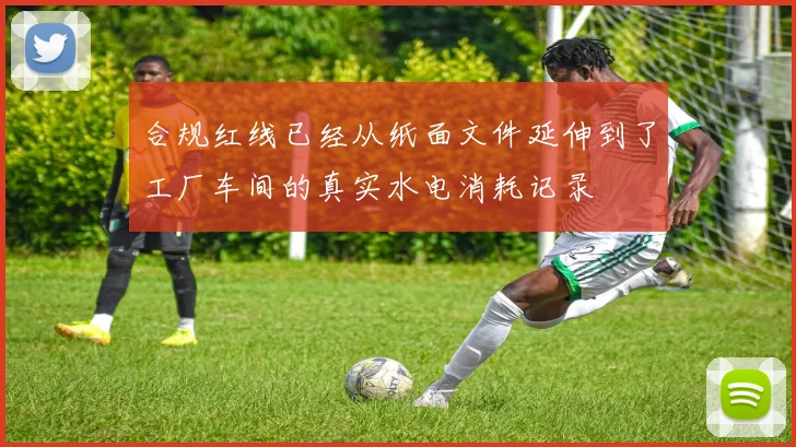 合规红线已经从纸面文件延伸到了工厂车间的真实水电消耗记录