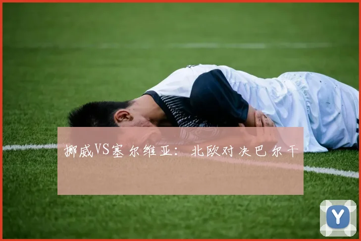 挪威VS塞尔维亚：北欧对决巴尔干