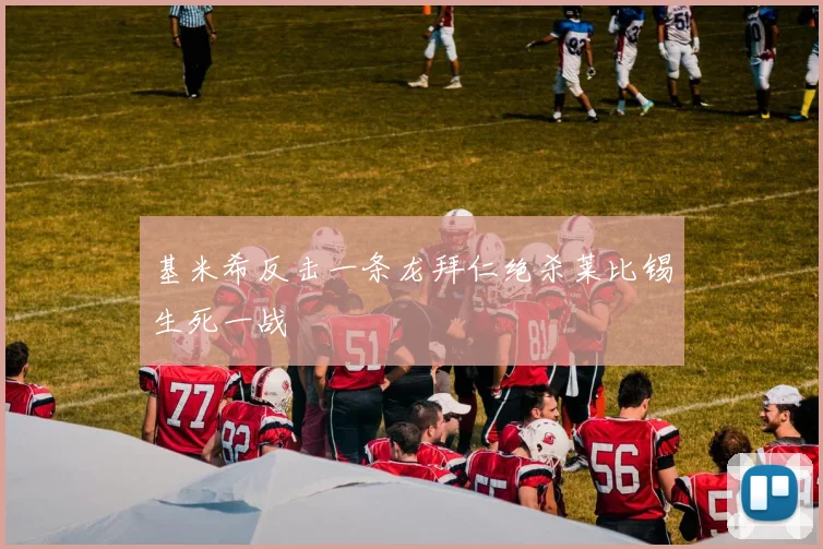 基米希反击一条龙拜仁绝杀莱比锡生死一战