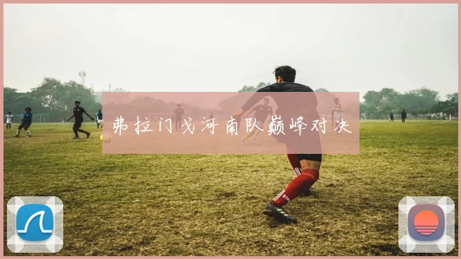 弗拉门戈河南队巅峰对决