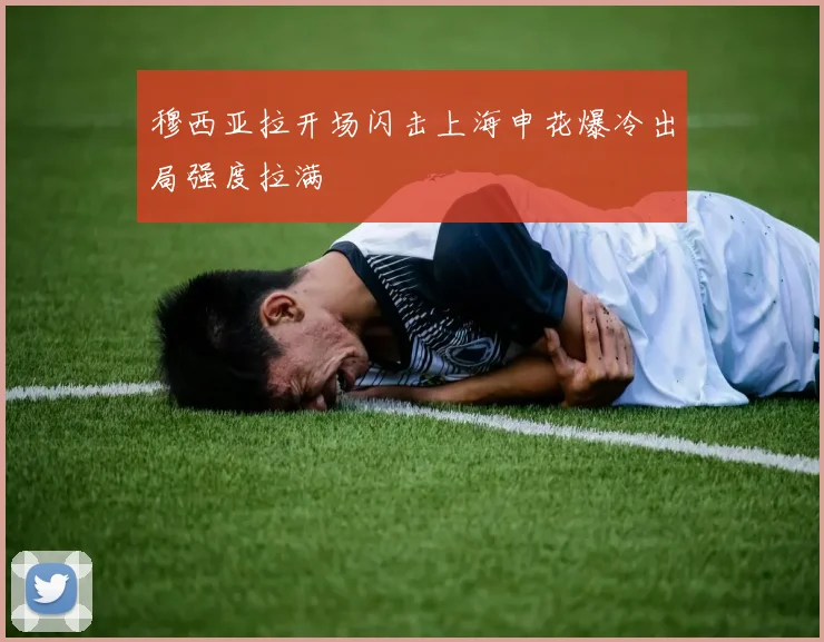穆西亚拉开场闪击上海申花爆冷出局强度拉满