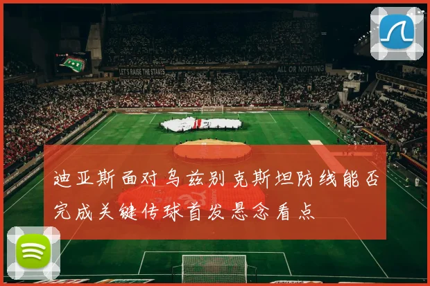 迪亚斯面对乌兹别克斯坦防线能否完成关键传球首发悬念看点