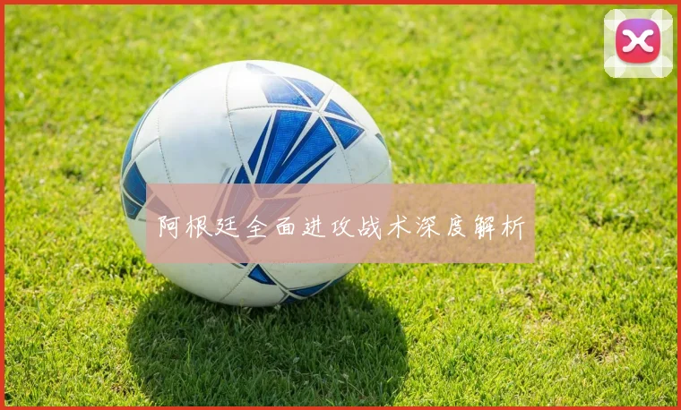 阿根廷全面进攻战术深度解析