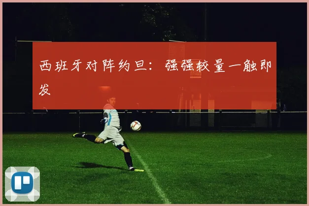 西班牙对阵约旦：强强较量一触即发