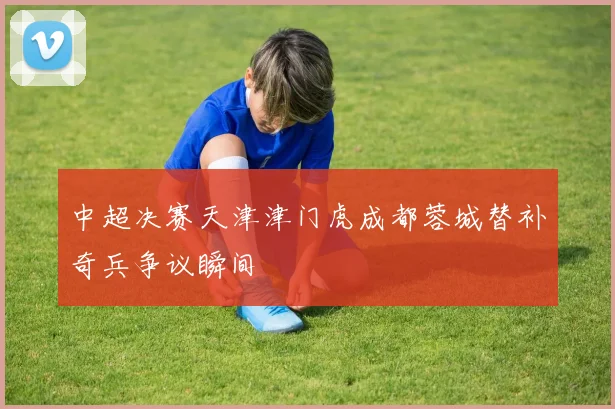 中超决赛天津津门虎成都蓉城替补奇兵争议瞬间