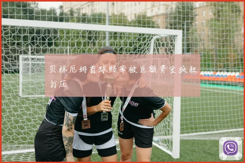 贝林厄姆首球赔率被巨额资金疯狂打压
