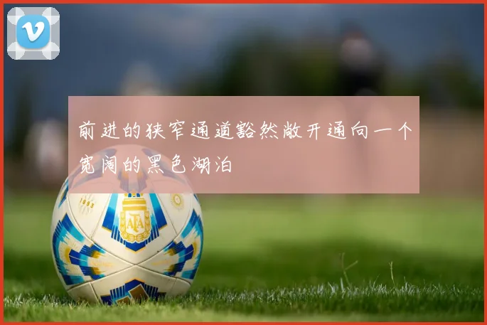 前进的狭窄通道豁然敞开通向一个宽阔的黑色湖泊